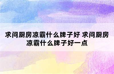 求问厨房凉霸什么牌子好 求问厨房凉霸什么牌子好一点